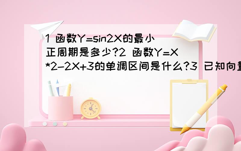 1 函数Y=sin2X的最小正周期是多少?2 函数Y=X*2-2X+3的单调区间是什么?3 已知向量A=(3,4),向量B与A方向相反,并且|B|=10,则B等于多少?