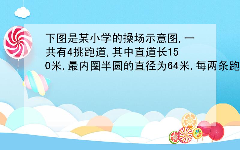 下图是某小学的操场示意图,一共有4挑跑道,其中直道长150米,最内圈半圆的直径为64米,每两条跑道相距1米请你算一算，要跑400米，第一、二、三、四跑道的起跑线雨第一跑道起跑线应个相距