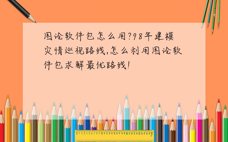 图论软件包怎么用?98年建模灾情巡视路线,怎么利用图论软件包求解最优路线!