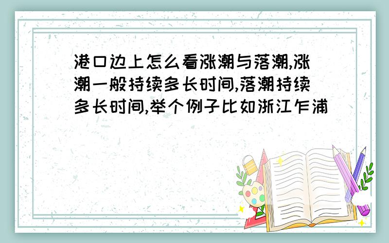 港口边上怎么看涨潮与落潮,涨潮一般持续多长时间,落潮持续多长时间,举个例子比如浙江乍浦