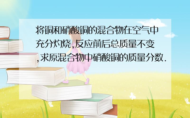 将铜和硝酸铜的混合物在空气中充分灼烧,反应前后总质量不变,求原混合物中硝酸铜的质量分数.