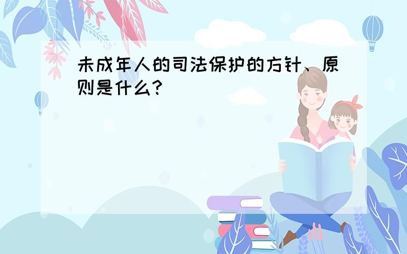 未成年人的司法保护的方针、原则是什么?