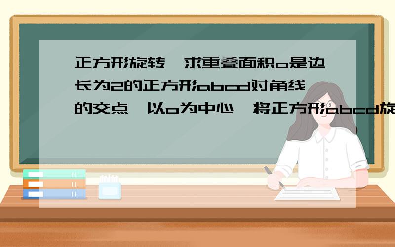 正方形旋转,求重叠面积o是边长为2的正方形abcd对角线的交点,以o为中心,将正方形abcd旋转45度得到正方形A'B'C'D',则正方形ABCD与正方形A'B'C'D'的重叠部分的面积为