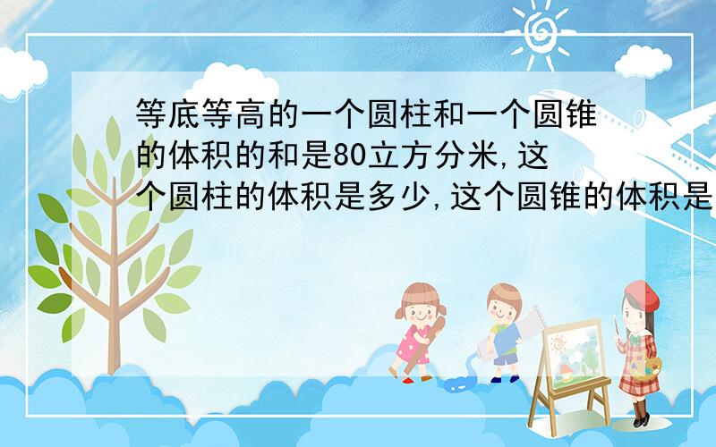 等底等高的一个圆柱和一个圆锥的体积的和是80立方分米,这个圆柱的体积是多少,这个圆锥的体积是多少