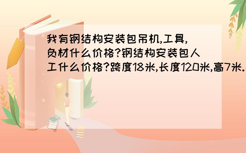 我有钢结构安装包吊机,工具,负材什么价格?钢结构安装包人工什么价格?跨度18米,长度120米,高7米.建筑面积2000多平方,墙面积1874平方