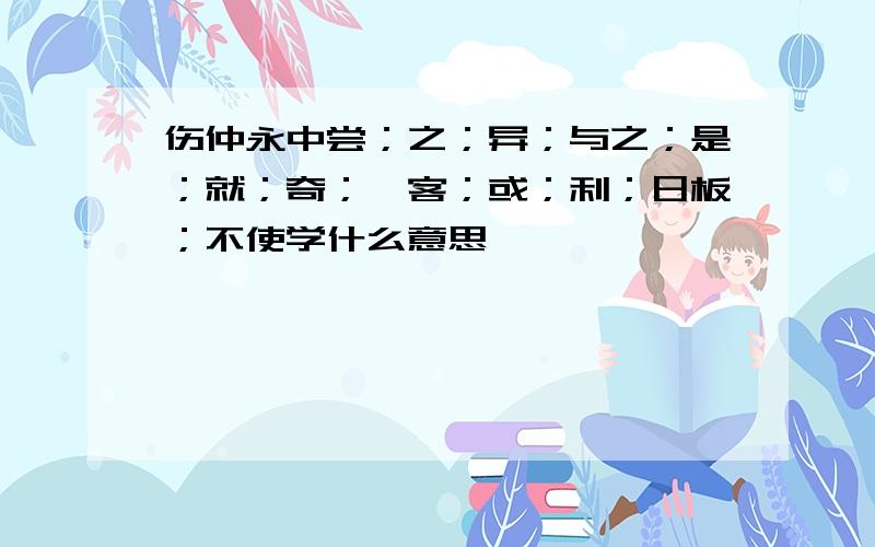 伤仲永中尝；之；异；与之；是；就；奇；槟客；或；利；日板；不使学什么意思