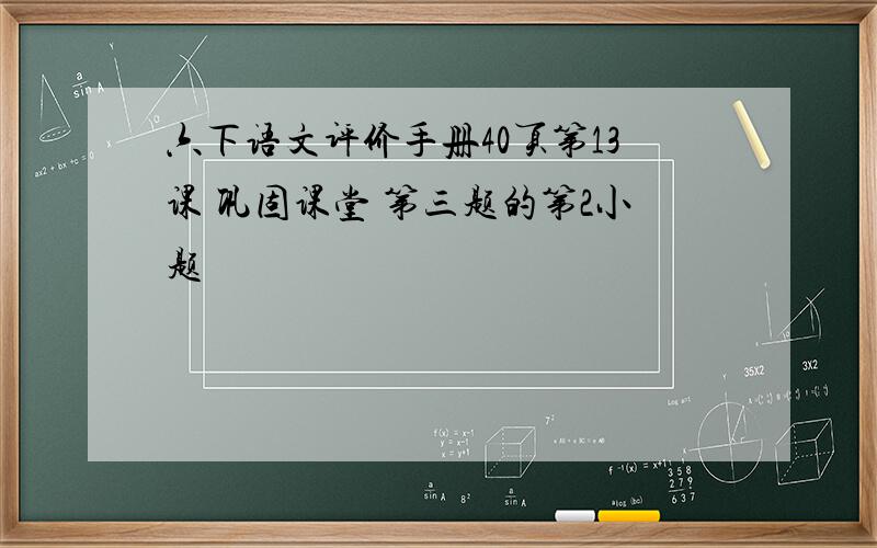 六下语文评价手册40页第13课 巩固课堂 第三题的第2小题