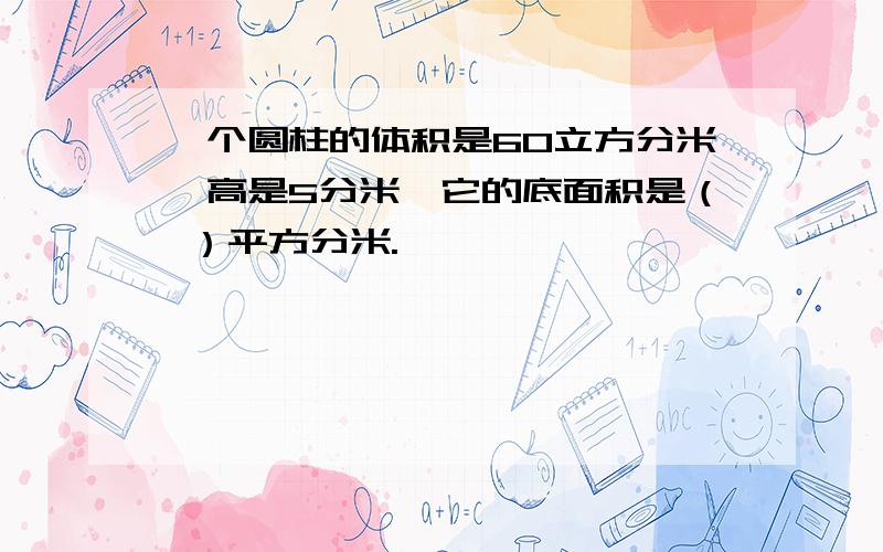 一个圆柱的体积是60立方分米,高是5分米,它的底面积是（ ）平方分米.