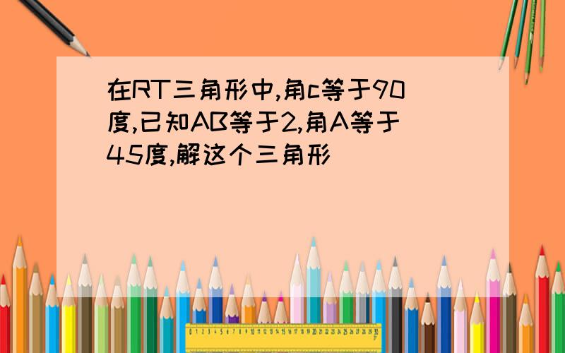 在RT三角形中,角c等于90度,已知AB等于2,角A等于45度,解这个三角形