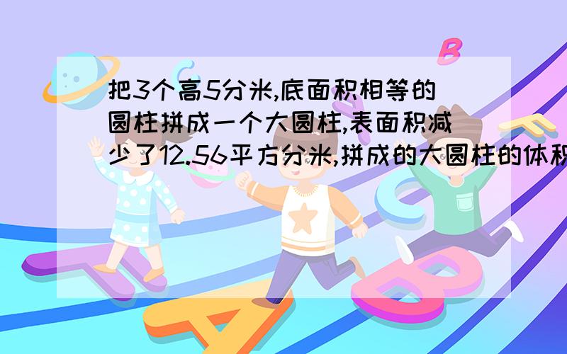 把3个高5分米,底面积相等的圆柱拼成一个大圆柱,表面积减少了12.56平方分米,拼成的大圆柱的体积是多少?