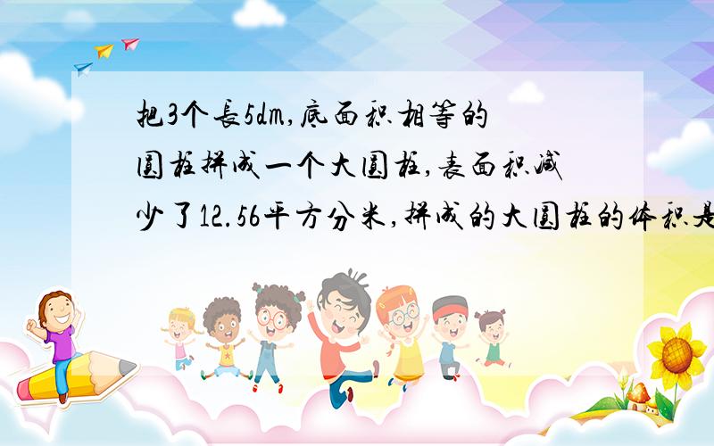 把3个长5dm,底面积相等的圆柱拼成一个大圆柱,表面积减少了12.56平方分米,拼成的大圆柱的体积是多少?列式