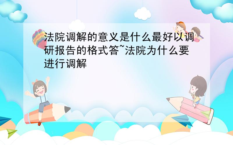 法院调解的意义是什么最好以调研报告的格式答~法院为什么要进行调解