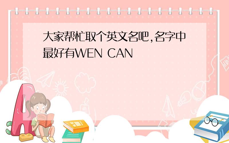 大家帮忙取个英文名吧,名字中最好有WEN CAN