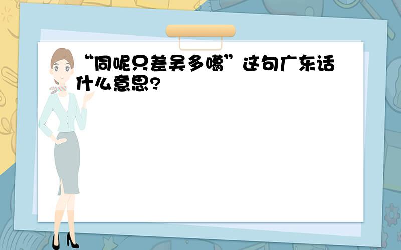 “同呢只差吴多噶”这句广东话什么意思?