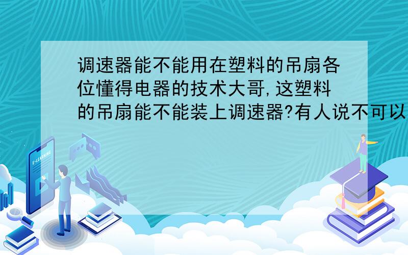 调速器能不能用在塑料的吊扇各位懂得电器的技术大哥,这塑料的吊扇能不能装上调速器?有人说不可以,我也不知道到底行不行,没试过.如果不行的话为什么呢?