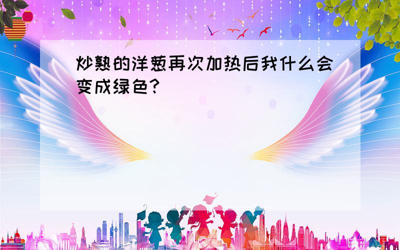 炒熟的洋葱再次加热后我什么会变成绿色?