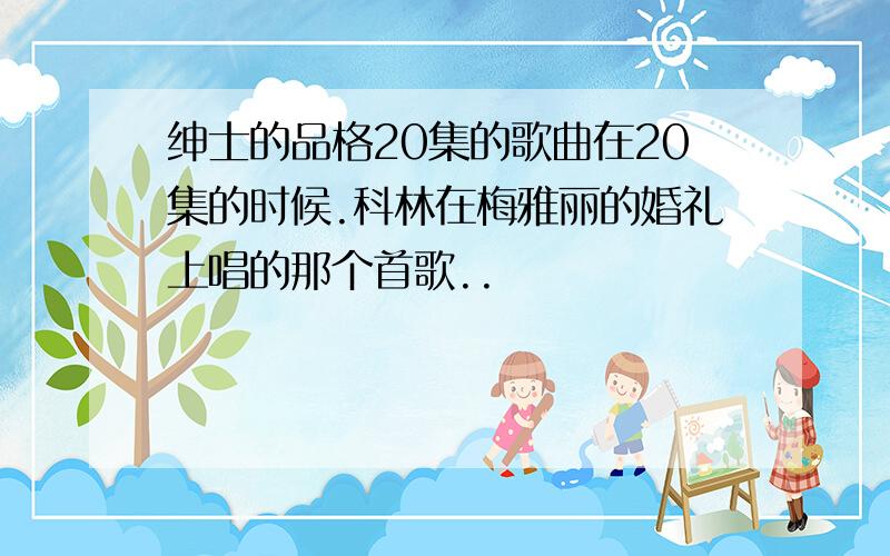 绅士的品格20集的歌曲在20集的时候.科林在梅雅丽的婚礼上唱的那个首歌..