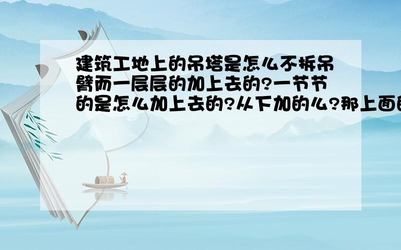 建筑工地上的吊塔是怎么不拆吊臂而一层层的加上去的?一节节的是怎么加上去的?从下加的么?那上面的重量怎么来提起?从上面加的话,那一节节的是怎么送上去的?