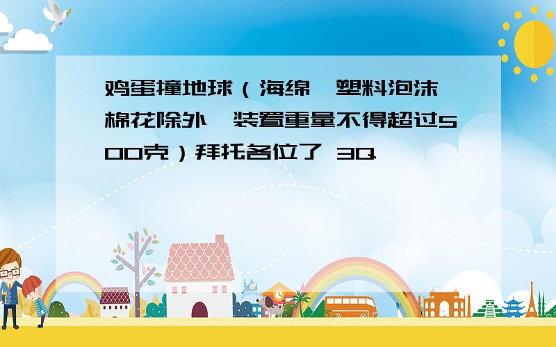 鸡蛋撞地球（海绵、塑料泡沫、棉花除外,装置重量不得超过500克）拜托各位了 3Q