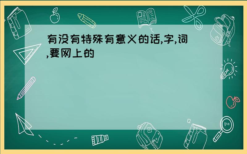 有没有特殊有意义的话,字,词,要网上的