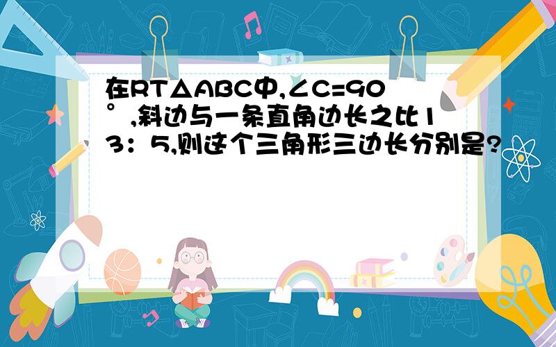 在RT△ABC中,∠C=90°,斜边与一条直角边长之比13：5,则这个三角形三边长分别是?