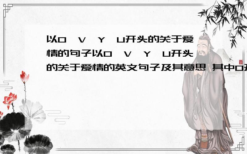 以O、V、Y、U开头的关于爱情的句子以O、V、Y、U开头的关于爱情的英文句子及其意思 其中O开头的要2句如：以L开头的 Learn to know you.学会懂你