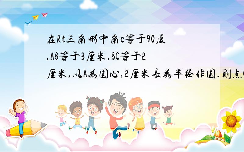 在Rt三角形中角c等于90度,AB等于3厘米,BC等于2厘米,以A为圆心,2厘米长为半径作圆.则点C在圆A内吗?