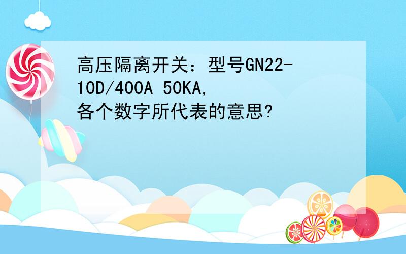 高压隔离开关：型号GN22-10D/400A 50KA,各个数字所代表的意思?