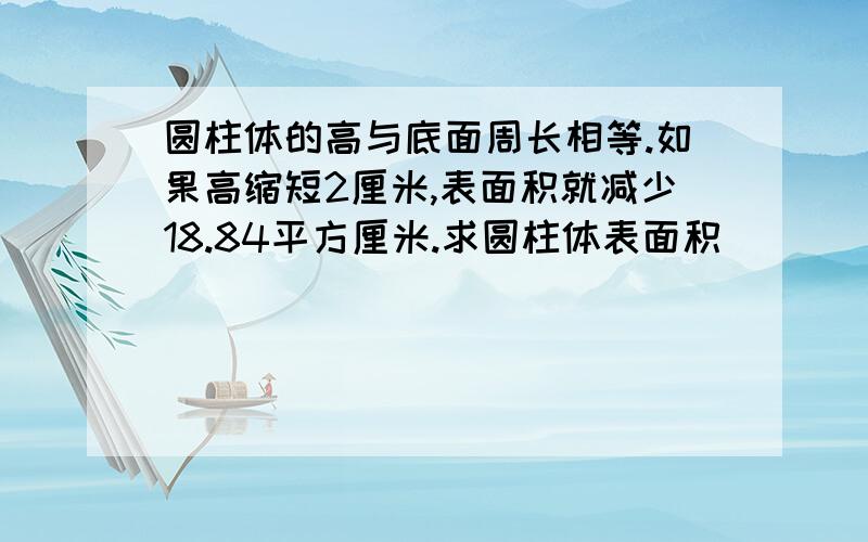 圆柱体的高与底面周长相等.如果高缩短2厘米,表面积就减少18.84平方厘米.求圆柱体表面积