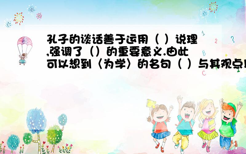 孔子的谈话善于运用（ ）说理,强调了（）的重要意义.由此可以想到〈为学〉的名句（ ）与其观点以至