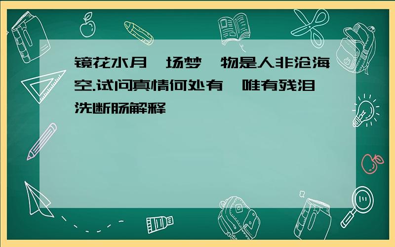 镜花水月一场梦,物是人非沧海空.试问真情何处有,唯有残泪洗断肠解释