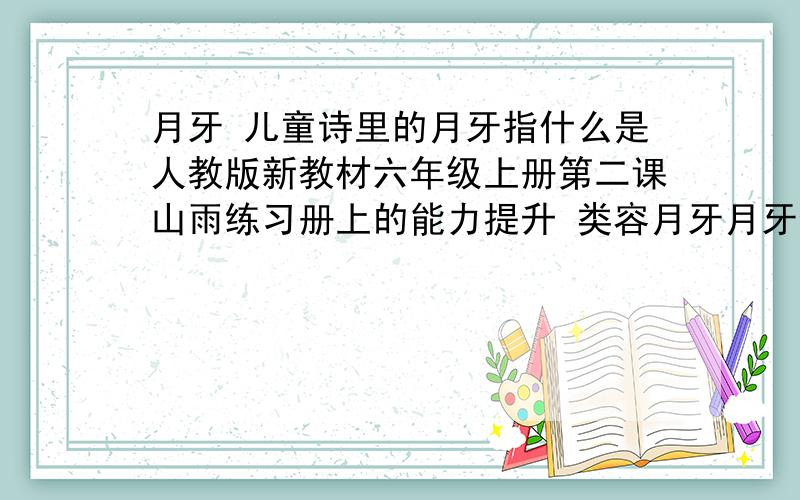 月牙 儿童诗里的月牙指什么是人教版新教材六年级上册第二课山雨练习册上的能力提升 类容月牙月牙像一只小船，飘在静静的海面，还在原地打转。一阵风儿吹来，小船到哪里去了？抬头