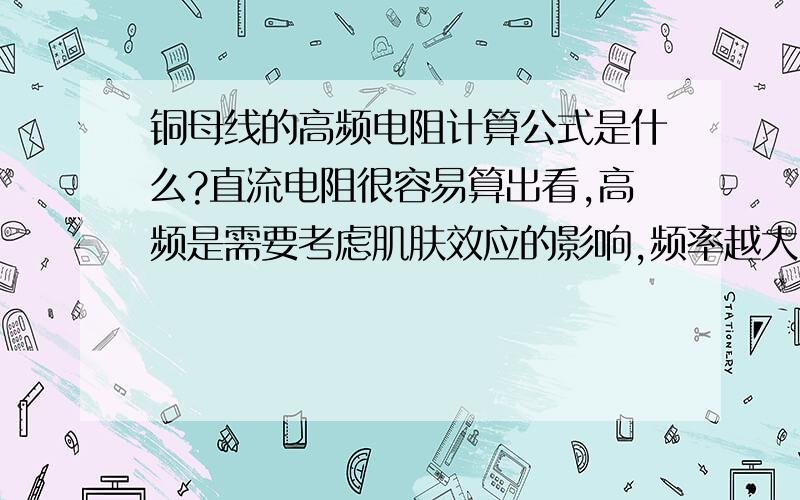 铜母线的高频电阻计算公式是什么?直流电阻很容易算出看,高频是需要考虑肌肤效应的影响,频率越大电阻越大,有没有计算公式啊