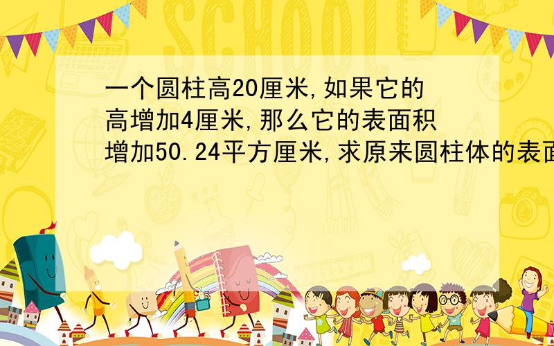 一个圆柱高20厘米,如果它的高增加4厘米,那么它的表面积增加50.24平方厘米,求原来圆柱体的表面积是多少?我要算式