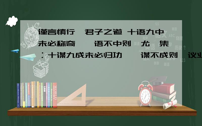 谨言慎行,君子之道 十语九中未必称奇,一语不中则愆尤骈集；十谋九成未必归功,一谋不成则訾议业兴,君子谨言慎行,君子之道十语九中未必称奇,一语不中则愆尤骈集；十谋九成未必归功,一