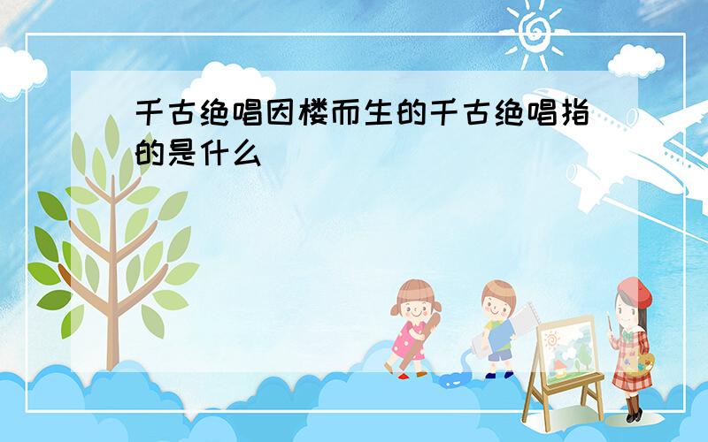 千古绝唱因楼而生的千古绝唱指的是什么