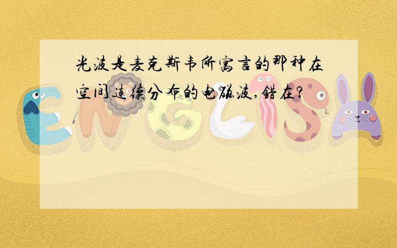 光波是麦克斯韦所寓言的那种在空间连续分布的电磁波,错在?