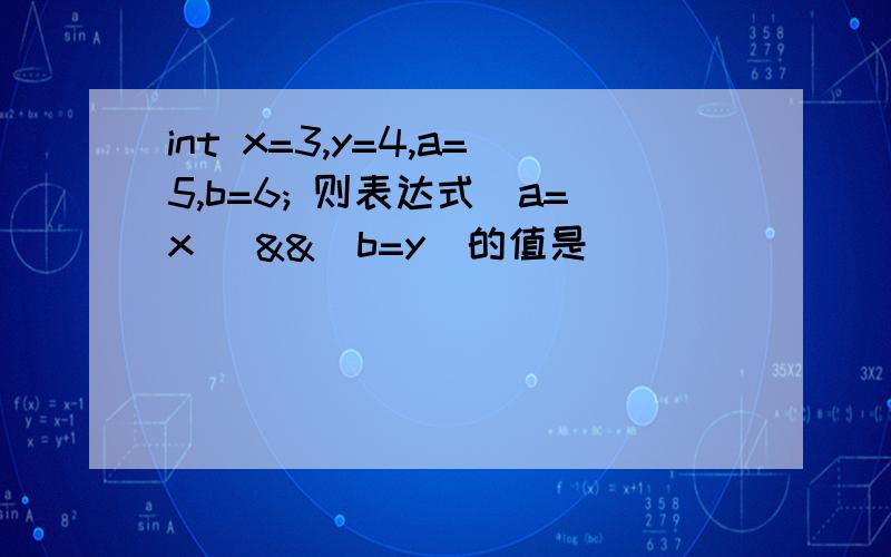 int x=3,y=4,a=5,b=6; 则表达式(a=x) &&(b=y)的值是