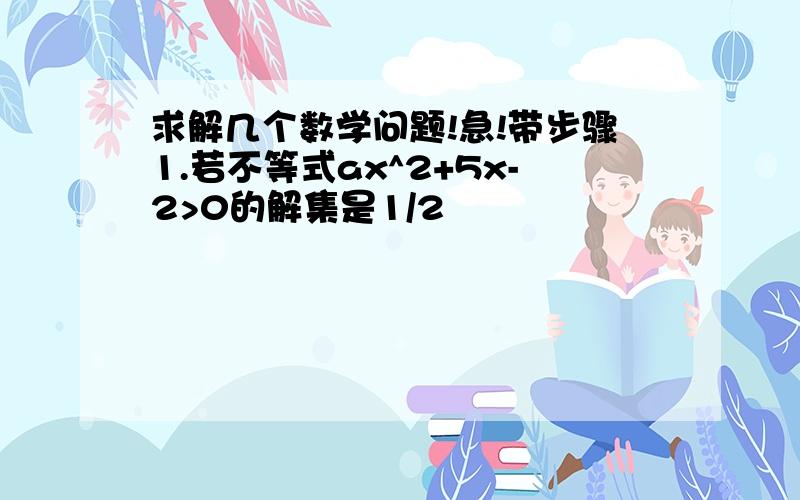 求解几个数学问题!急!带步骤1.若不等式ax^2+5x-2>0的解集是1/2