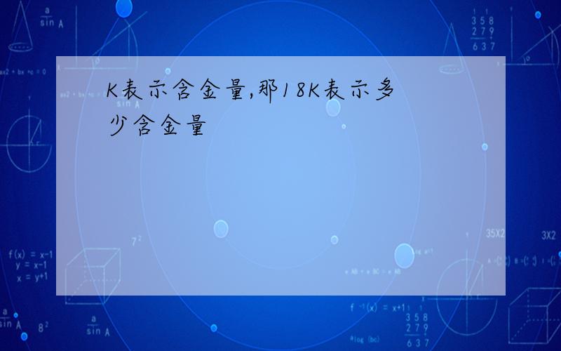 K表示含金量,那18K表示多少含金量