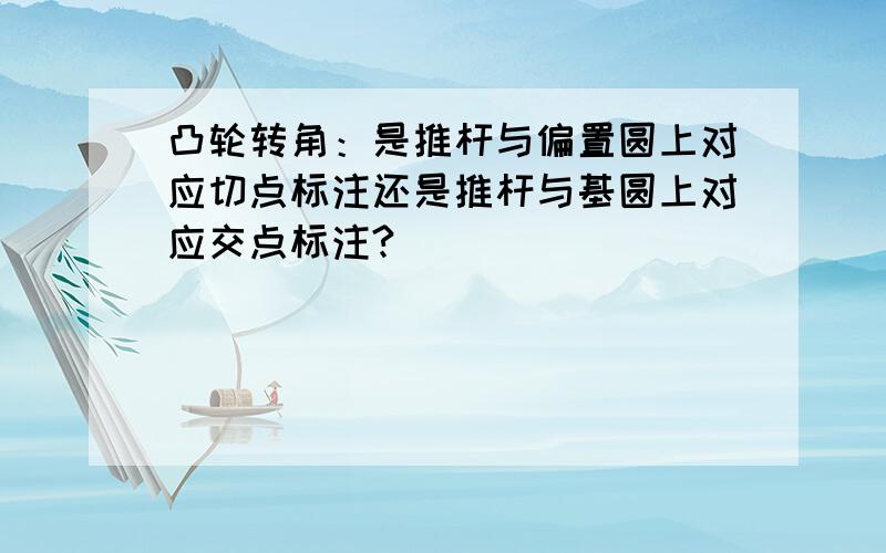 凸轮转角：是推杆与偏置圆上对应切点标注还是推杆与基圆上对应交点标注?