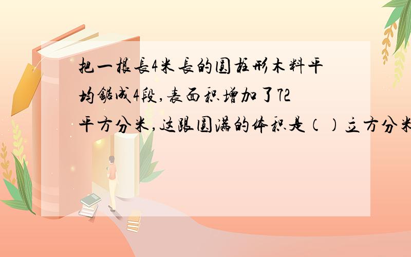 把一根长4米长的圆柱形木料平均锯成4段,表面积增加了72平方分米,这跟圆满的体积是（）立方分米第一个回答者设最佳答案,