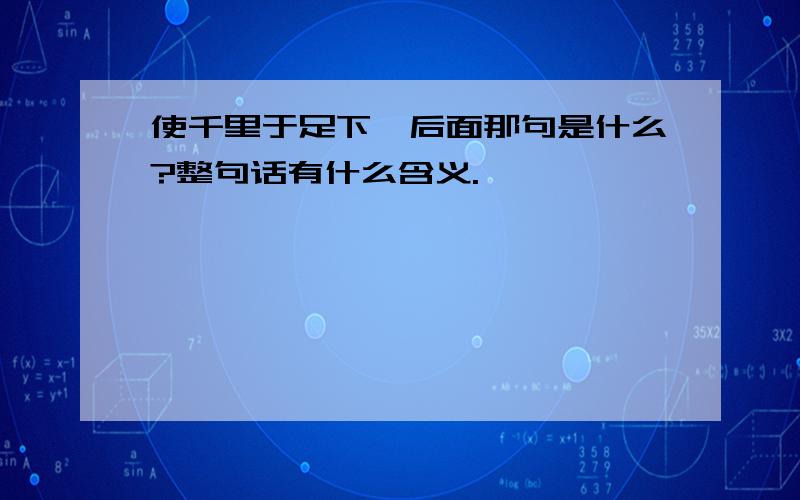 使千里于足下,后面那句是什么?整句话有什么含义.