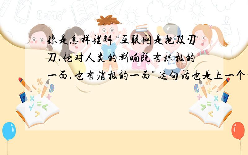 你是怎样理解“互联网是把双刃刀,他对人类的影响既有积极的一面,也有消极的一面”这句话也是上一个的阅读!