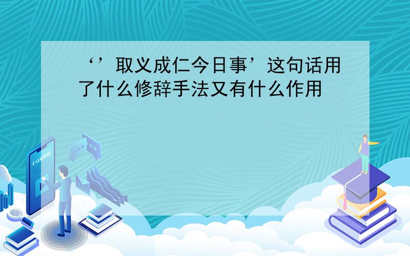 ‘’取义成仁今日事’这句话用了什么修辞手法又有什么作用