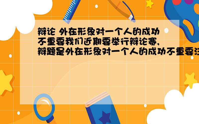 辩论 外在形象对一个人的成功不重要我们近期要举行辩论赛,辩题是外在形象对一个人的成功不重要注意是“不”重要希望大家集思广益给些意见除了那些长相不好但取得成就的例子因为这