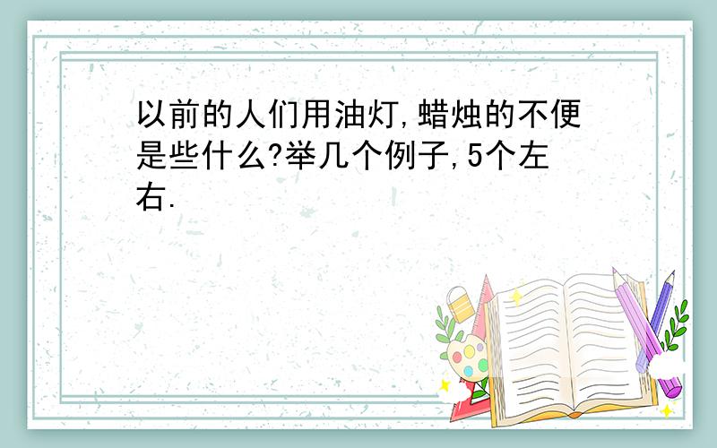 以前的人们用油灯,蜡烛的不便是些什么?举几个例子,5个左右.