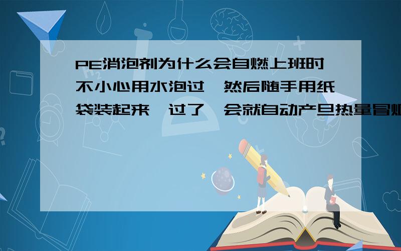 PE消泡剂为什么会自燃上班时不小心用水泡过,然后随手用纸袋装起来'过了一会就自动产旦热量冒烟了