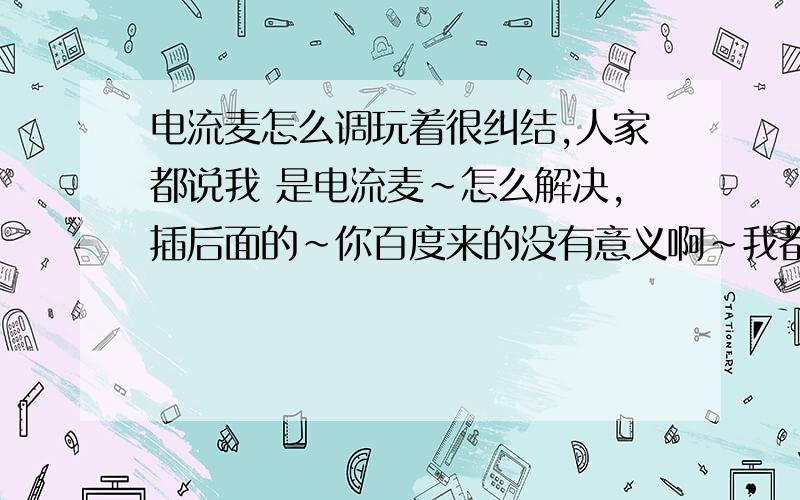 电流麦怎么调玩着很纠结,人家都说我 是电流麦~怎么解决,插后面的~你百度来的没有意义啊~我都试了.