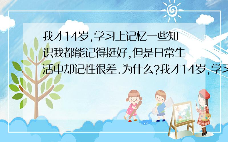 我才14岁,学习上记忆一些知识我都能记得挺好,但是日常生活中却记性很差.为什么?我才14岁,学习上记忆一些知识我都能记得挺好,但是日常生活中却记性很差.比如,吃饭前我把什么东西放下,吃